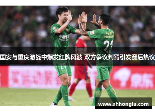 国安与重庆激战中爆发红牌风波 双方争议判罚引发赛后热议