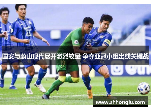 国安与蔚山现代展开激烈较量 争夺亚冠小组出线关键战