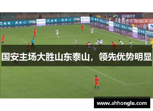 国安主场大胜山东泰山，领先优势明显