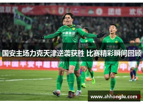 国安主场力克天津逆袭获胜 比赛精彩瞬间回顾
