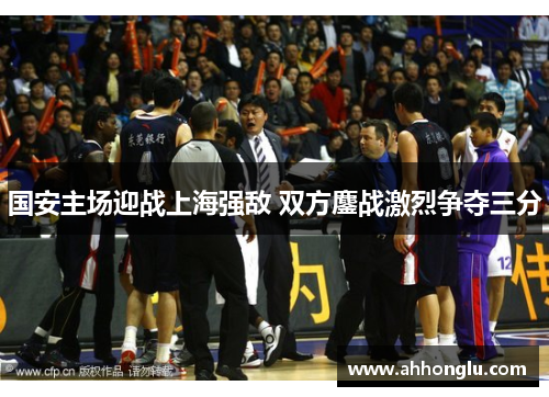 国安主场迎战上海强敌 双方鏖战激烈争夺三分