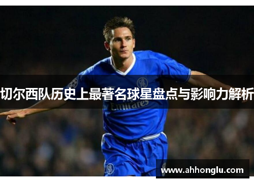 切尔西队历史上最著名球星盘点与影响力解析