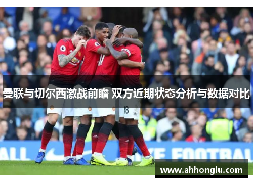 曼联与切尔西激战前瞻 双方近期状态分析与数据对比