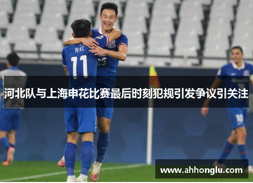 河北队与上海申花比赛最后时刻犯规引发争议引关注