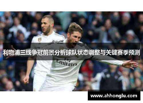 利物浦三线争冠前景分析球队状态调整与关键赛季预测