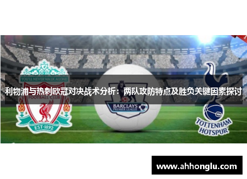 利物浦与热刺欧冠对决战术分析：两队攻防特点及胜负关键因素探讨