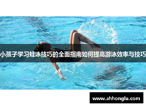 小孩子学习蛙泳技巧的全面指南如何提高游泳效率与技巧