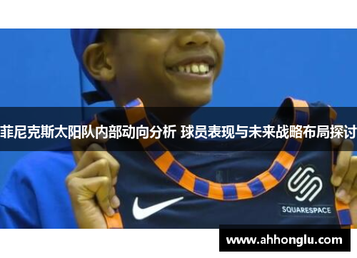 菲尼克斯太阳队内部动向分析 球员表现与未来战略布局探讨